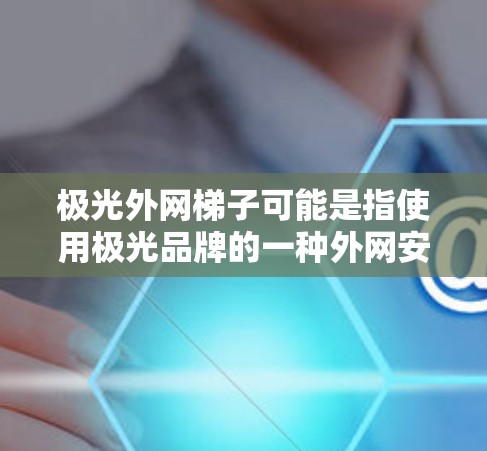 极光外网梯子可能是指使用极光品牌的一种外网安装工具,可能指的是网线梯子(Net ladder)或类似的设备,用于连接外部网路。以下是一个详细的安装步骤说明 极光外网梯子可能是指使用极光品牌的一种外网安装工具,可能指的是网线梯子(Net ladder)或类似的设备,用于连接外部网路。以下是一个详细的安装步骤说明