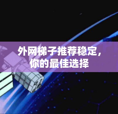 外网梯子推荐稳定,你的最佳选择 外网梯子推荐稳定,你的最佳选择