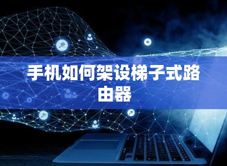 手机如何架设梯子式路由器 手机如何架设梯子式路由器