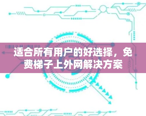 适合所有用户的好选择,免费梯子上外网解决方案 适合所有用户的好选择,免费梯子上外网解决方案