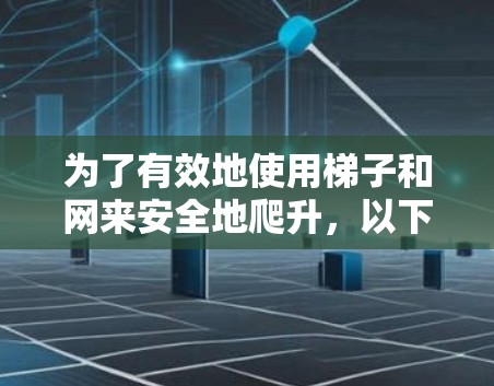 为了有效地使用梯子和网来安全地爬升,以下是一些关键步骤和注意事项 为了有效地使用梯子和网来安全地爬升,以下是一些关键步骤和注意事项