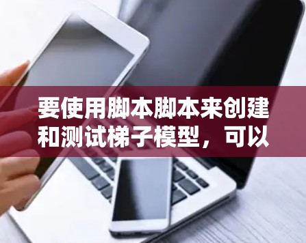 要使用脚本脚本来创建和测试梯子模型,可以按照以下步骤进行 要使用脚本脚本来创建和测试梯子模型,可以按照以下步骤进行