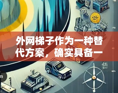 外网梯子作为一种替代方案，确实具备一定的安全性和稳定性，但需要综合考虑其性能、适用性、维护成本和其他因素。以下是对其进行全面评估的关键点