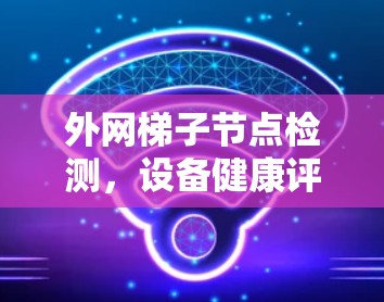 外网梯子节点检测,设备健康评估的关键技术与应用 外网梯子节点检测,设备健康评估的关键技术与应用