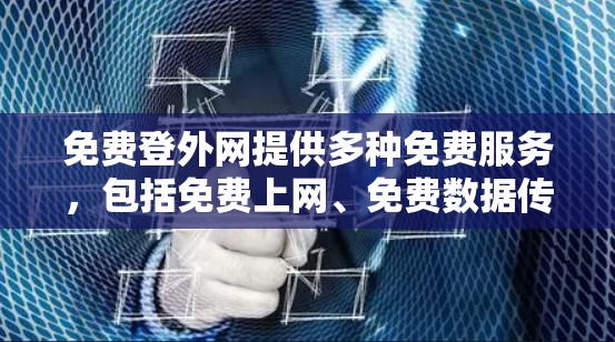 免费登外网提供多种免费服务，包括免费上网、免费数据传输以及免费网络连接。以下是一些您可以使用免费梯子的具体内容和使用方法