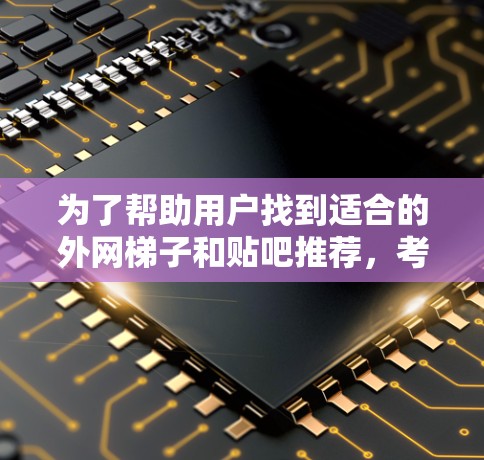 为了帮助用户找到适合的外网梯子和贴吧推荐,考虑到他们的使用习惯和需求,以下是一些推荐,重点考虑免费和付费、开放度、活跃度、安全性和社区性等多方面因素 为了帮助用户找到适合的外网梯子和贴吧推荐,考虑到他们的使用习惯和需求,以下是一些推荐,重点考虑免费和付费、开放度、活跃度、安全性和社区性等多方面因素