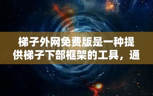 梯子外网免费版是一种提供梯子下部框架的工具,通常用于学习和制作梯子结构。以下是详细介绍 梯子外网免费版是一种提供梯子下部框架的工具,通常用于学习和制作梯子结构。以下是详细介绍