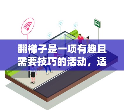 翻梯子是一项有趣且需要技巧的活动，适合喜欢机械和物理的你。以下是一个系统性的指南，帮助你找到适合的翻梯子翻梯子工具