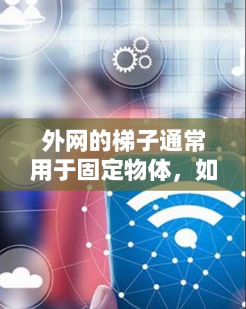 外网的梯子通常用于固定物体,如天花板、门把手或窗户。以下是使用外网梯子的步骤和注意事项 外网的梯子通常用于固定物体,如天花板、门把手或窗户。以下是使用外网梯子的步骤和注意事项