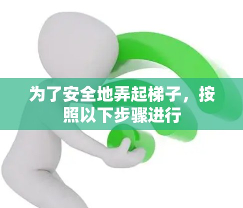 为了安全地弄起梯子,按照以下步骤进行 为了安全地弄起梯子,按照以下步骤进行