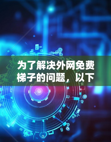 为了解决外网免费梯子的问题,以下是一些系统性的建议和推荐 为了解决外网免费梯子的问题,以下是一些系统性的建议和推荐