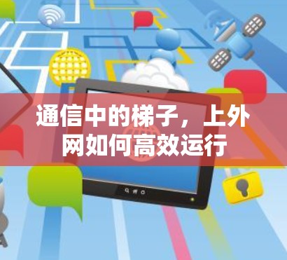 通信中的梯子,上外网如何高效运行 通信中的梯子,上外网如何高效运行