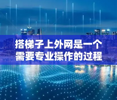 搭梯子上外网是一个需要专业操作的过程,以下是详细的步骤和注意事项 搭梯子上外网是一个需要专业操作的过程,以下是详细的步骤和注意事项
