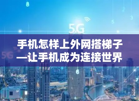 手机怎样上外网搭梯子—让手机成为连接世界的桥梁 手机怎样上外网搭梯子—让手机成为连接世界的桥梁
