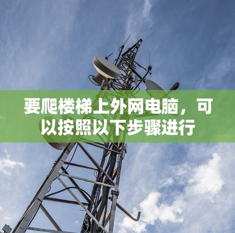 要爬楼梯上外网电脑,可以按照以下步骤进行 要爬楼梯上外网电脑,可以按照以下步骤进行