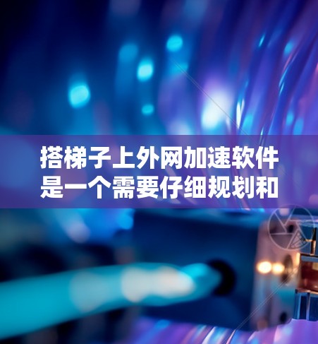 搭梯子上外网加速软件是一个需要仔细规划和操作的过程,以下是一步步的指南 搭梯子上外网加速软件是一个需要仔细规划和操作的过程,以下是一步步的指南