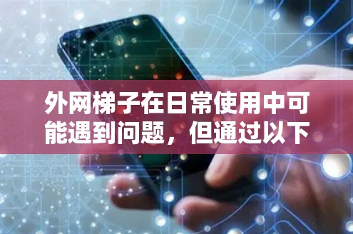 外网梯子在日常使用中可能遇到问题,但通过以下步骤可以逐步解决 外网梯子在日常使用中可能遇到问题,但通过以下步骤可以逐步解决