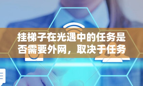 挂梯子在光遇中的任务是否需要外网,取决于任务的具体要求和需要调整的剧情参数。以下是分步骤的解释 挂梯子在光遇中的任务是否需要外网,取决于任务的具体要求和需要调整的剧情参数。以下是分步骤的解释