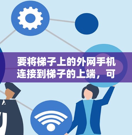 要将梯子上的外网手机连接到梯子的上端,可以按照以下步骤进行 要将梯子上的外网手机连接到梯子的上端,可以按照以下步骤进行