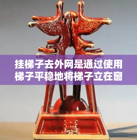 挂梯子去外网是通过使用梯子平稳地将梯子立在窗户顶部，然后缓慢向上移动，确保梯子不会滑出外网。以下是一步步的指导