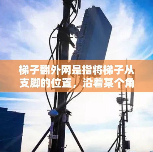 梯子翻外网是指将梯子从支脚的位置,沿着某个角度,移动到外网的位置。这通常涉及梯子的旋转、倾斜或物理结构的问题,以达到翻转的效果。具体来说 梯子翻外网是指将梯子从支脚的位置,沿着某个角度,移动到外网的位置。这通常涉及梯子的旋转、倾斜或物理结构的问题,以达到翻转的效果。具体来说