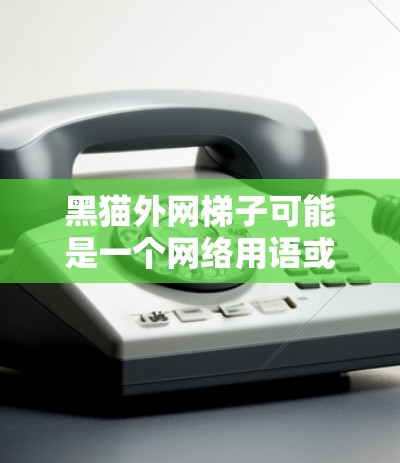 黑猫外网梯子可能是一个网络用语或特定产品名称,具体含义可能因地区和文化而异。以下是一些可能的解释 黑猫外网梯子可能是一个网络用语或特定产品名称,具体含义可能因地区和文化而异。以下是一些可能的解释