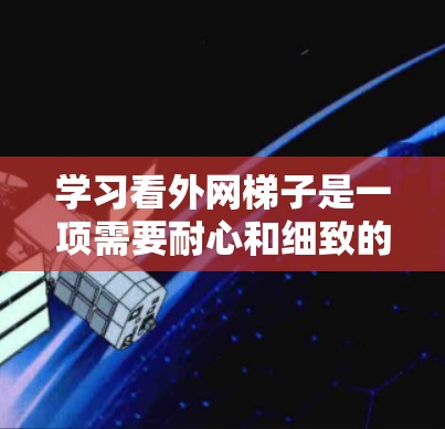 学习看外网梯子是一项需要耐心和细致的技能,以下是一步步的指导 学习看外网梯子是一项需要耐心和细致的技能,以下是一步步的指导