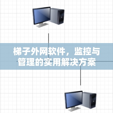 梯子外网软件,监控与管理的实用解决方案 梯子外网软件,监控与管理的实用解决方案