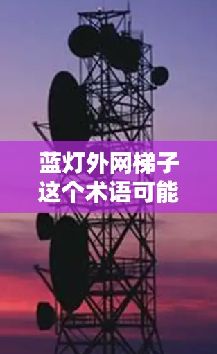 蓝灯外网梯子这个术语可能有多种解释,具体含义取决于上下文。以下是一些可能的解释和建议 蓝灯外网梯子这个术语可能有多种解释,具体含义取决于上下文。以下是一些可能的解释和建议