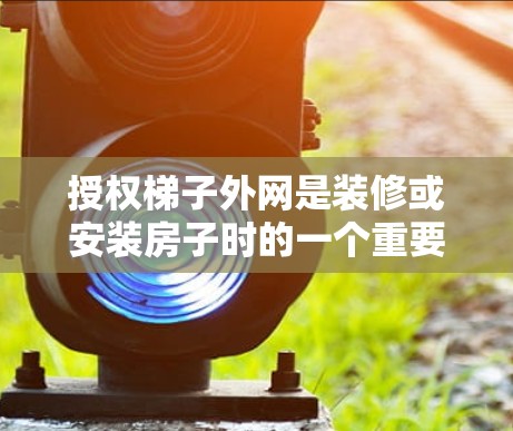授权梯子外网是装修或安装房子时的一个重要步骤,确保梯子的外网安全可靠。以下是一些常见的问题和解决方案 授权梯子外网是装修或安装房子时的一个重要步骤,确保梯子的外网安全可靠。以下是一些常见的问题和解决方案