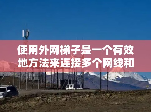 使用外网梯子是一个有效地方法来连接多个网线和多个网线之间的连接器,确保网络的稳定性和可靠性。以下是一步步的指南,帮助你正确使用外网梯子 使用外网梯子是一个有效地方法来连接多个网线和多个网线之间的连接器,确保网络的稳定性和可靠性。以下是一步步的指南,帮助你正确使用外网梯子