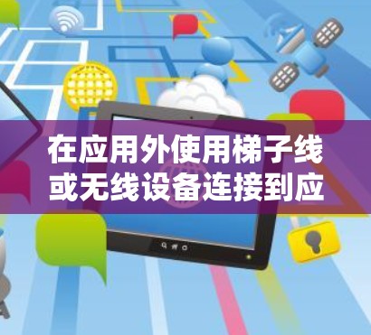 在应用外使用梯子线或无线设备连接到应用内部网络时,可能会遇到多种问题,包括网络连接不畅、数据丢失、误用梯子线等。以下是一些可能的解决方案,帮助您解决这些问题 在应用外使用梯子线或无线设备连接到应用内部网络时,可能会遇到多种问题,包括网络连接不畅、数据丢失、误用梯子线等。以下是一些可能的解决方案,帮助您解决这些问题