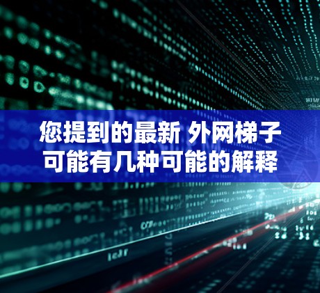 您提到的最新 外网梯子可能有几种可能的解释,但目前没有足够的上下文来确定具体指的是什么。以下是一些可能的解释和建议 您提到的最新 外网梯子可能有几种可能的解释,但目前没有足够的上下文来确定具体指的是什么。以下是一些可能的解释和建议
