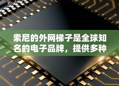 索尼的外网梯子是全球知名的电子品牌,提供多种型号以满足不同设备和用途的需求。以下是索尼外网梯子的主要型号及其特点 索尼的外网梯子是全球知名的电子品牌,提供多种型号以满足不同设备和用途的需求。以下是索尼外网梯子的主要型号及其特点