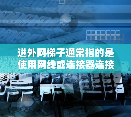 进外网梯子通常指的是使用网线或连接器连接到外网的设备或网络。具体操作步骤可能因设备和外网设置而异,但以下是一些常见的步骤和方法 进外网梯子通常指的是使用网线或连接器连接到外网的设备或网络。具体操作步骤可能因设备和外网设置而异,但以下是一些常见的步骤和方法