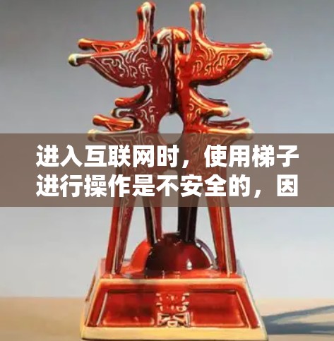进入互联网时,使用梯子进行操作是不安全的,因为梯子容易坠落,可能触碰设备或设备本身。此外,使用梯子进入互联网可能也是不建议的,因为这可能增加意外伤害的风险 进入互联网时,使用梯子进行操作是不安全的,因为梯子容易坠落,可能触碰设备或设备本身。此外,使用梯子进入互联网可能也是不建议的,因为这可能增加意外伤害的风险