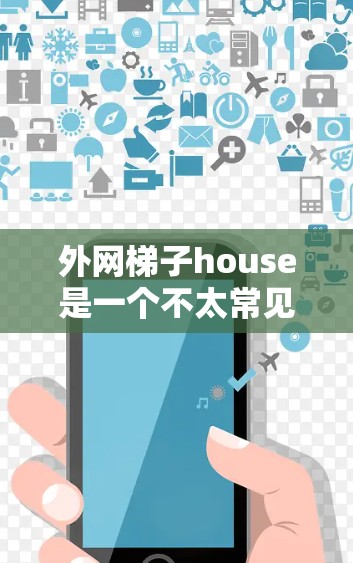 外网梯子house是一个不太常见的组合词，可能需要进一步的上下文来理解其含义。以下是一些可能的解释