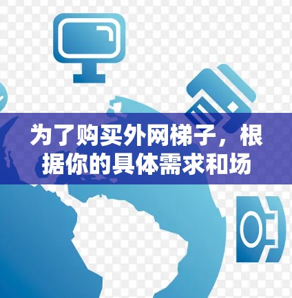 为了购买外网梯子,根据你的具体需求和场景选择合适的梯子类型和配置。以下是详细的步骤建议 为了购买外网梯子,根据你的具体需求和场景选择合适的梯子类型和配置。以下是详细的步骤建议