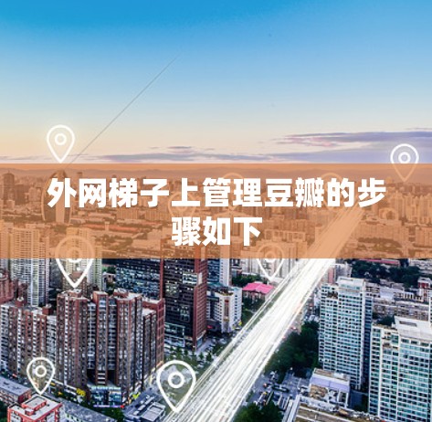 外网梯子上管理豆瓣的步骤如下