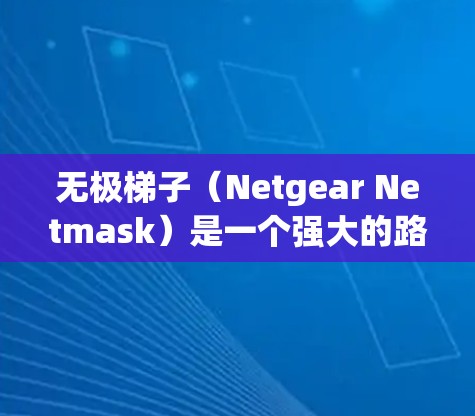 无极梯子（Netgear Netmask）是一个强大的路由器设备配置工具，特别适合管理路由器上的外设设备。以下是根据你的问题整理出的详细的指南，帮助你顺利配置无极梯子