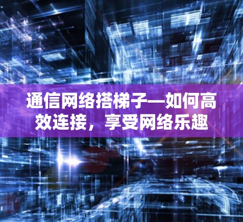通信网络搭梯子—如何高效连接，享受网络乐趣