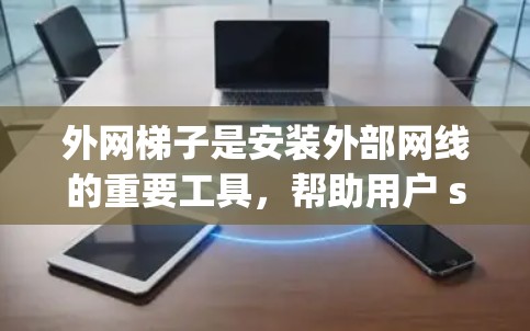 外网梯子是安装外部网线的重要工具，帮助用户 securely连接外部网线到家中或给定的设备。以下是一些建议，帮助你更好地搭建外网梯子