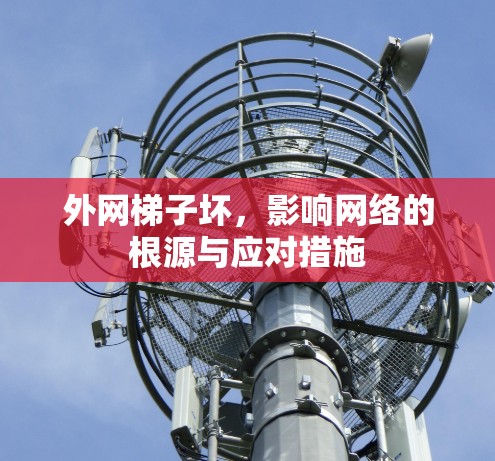 外网梯子坏,影响网络的根源与应对措施 外网梯子坏,影响网络的根源与应对措施