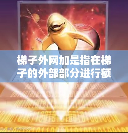 梯子外网加是指在梯子的外部部分进行额外的装饰、设计或材料优化，以提升其安全性和适用性。以下是一些可能的步骤
