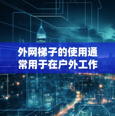 外网梯子的使用通常用于在户外工作时连接外部电力供应、固定网络设备、或进行其他与外部连接相关的任务。以下是一些使用外网梯子的步骤和注意事项 外网梯子的使用通常用于在户外工作时连接外部电力供应、固定网络设备、或进行其他与外部连接相关的任务。以下是一些使用外网梯子的步骤和注意事项