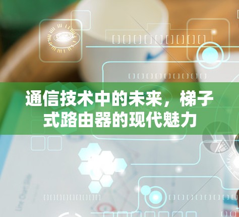 通信技术中的未来,梯子式路由器的现代魅力 通信技术中的未来,梯子式路由器的现代魅力