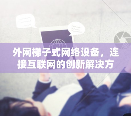 外网梯子式网络设备,连接互联网的创新解决方案 外网梯子式网络设备,连接互联网的创新解决方案