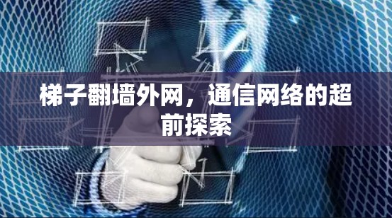 梯子翻墙外网,通信网络的超前探索 梯子翻墙外网,通信网络的超前探索