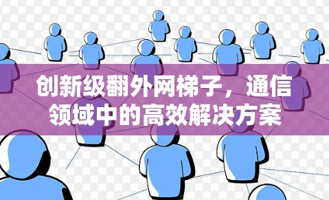 创新级翻外网梯子,通信领域中的高效解决方案 创新级翻外网梯子,通信领域中的高效解决方案