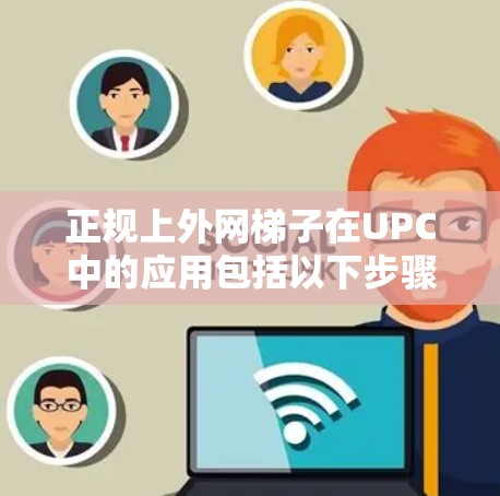 正规上外网梯子在UPC中的应用包括以下步骤 正规上外网梯子在UPC中的应用包括以下步骤